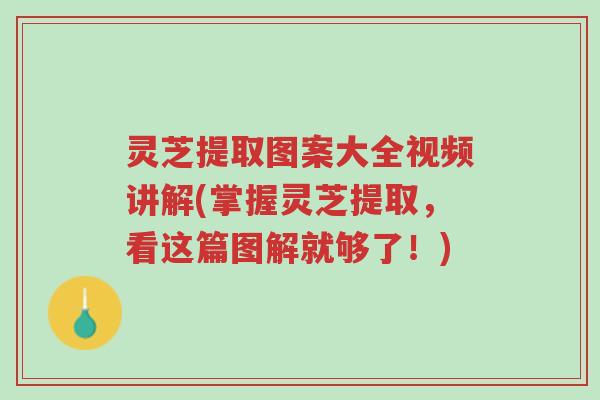 灵芝提取图案大全视频讲解(掌握灵芝提取,看这篇图解就够了!)-第1张图片-超越 灵芝提取图案大全视频讲解(掌握灵芝提取,看这篇图解就够了!)-第1张图片-超越