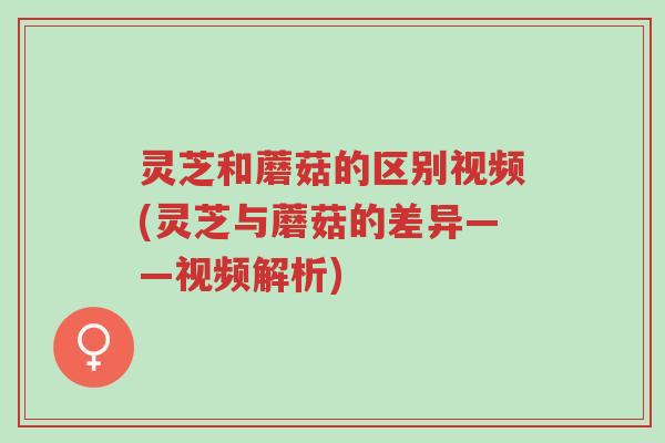 灵芝和蘑菇的区别视频(灵芝与蘑菇的差异——视频解析)-第1张图片-超越 灵芝和蘑菇的区别视频(灵芝与蘑菇的差异——视频解析)-第1张图片-超越