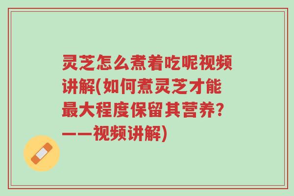 灵芝怎么煮着吃呢视频讲解(如何煮灵芝才能最大程度保留其营养?——视频讲解)-第1张图片-超越 灵芝怎么煮着吃呢视频讲解(如何煮灵芝才能最大程度保留其营养?——视频讲解)-第1张图片-超越