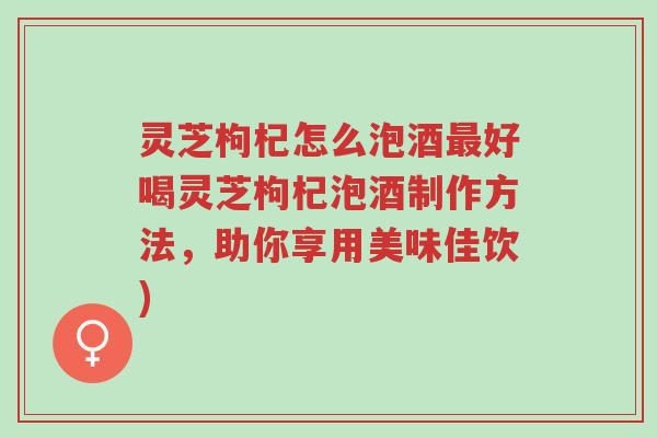 灵芝枸杞怎么泡酒最好喝灵芝枸杞泡酒制作方法,助你享用美味佳饮)-第1张图片-超越 灵芝枸杞怎么泡酒最好喝灵芝枸杞泡酒制作方法,助你享用美味佳饮)-第1张图片-超越
