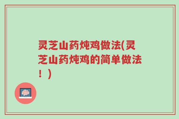 灵芝山药炖鸡做法(灵芝山药炖鸡的简单做法！)-第1张图片-超越