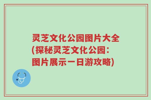 灵芝文化公园图片大全(探秘灵芝文化公园:图片展示一日游攻略)-第1张图片-超越 灵芝文化公园图片大全(探秘灵芝文化公园:图片展示一日游攻略)-第1张图片-超越