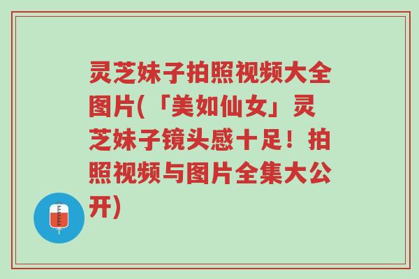 灵芝妹子拍照视频大全图片(「美如仙女」灵芝妹子镜头感十足!拍照视频与图片全集大公开)-第1张图片-超越 灵芝妹子拍照视频大全图片(「美如仙女」灵芝妹子镜头感十足!拍照视频与图片全集大公开)-第1张图片-超越