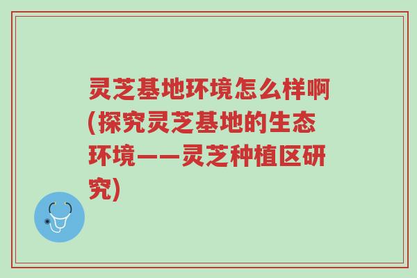 灵芝基地环境怎么样啊(探究灵芝基地的生态环境——灵芝种植区研究)-第1张图片-超越 灵芝基地环境怎么样啊(探究灵芝基地的生态环境——灵芝种植区研究)-第1张图片-超越
