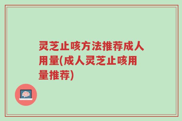灵芝止咳方法推荐成人用量(成人灵芝止咳用量推荐)-第1张图片-超越 灵芝止咳方法推荐成人用量(成人灵芝止咳用量推荐)-第1张图片-超越