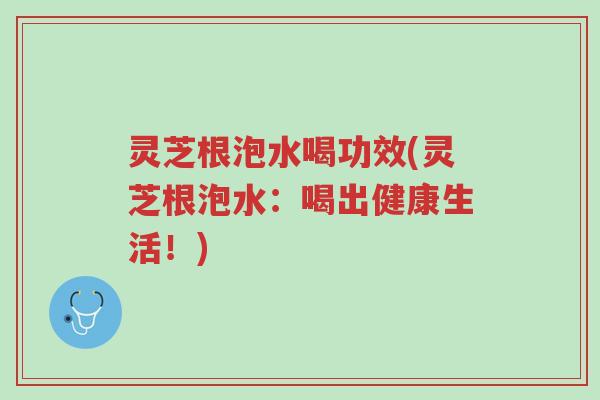 灵芝根泡水喝功效(灵芝根泡水:喝出健康生活!)-第1张图片-超越 灵芝根泡水喝功效(灵芝根泡水:喝出健康生活!)-第1张图片-超越