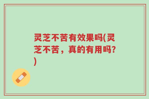 灵芝不苦有效果吗(灵芝不苦，真的有用吗？)-第1张图片-超越