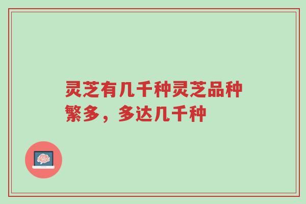 灵芝有几千种灵芝品种繁多,多达几千种-第1张图片-超越 灵芝有几千种灵芝品种繁多,多达几千种-第1张图片-超越