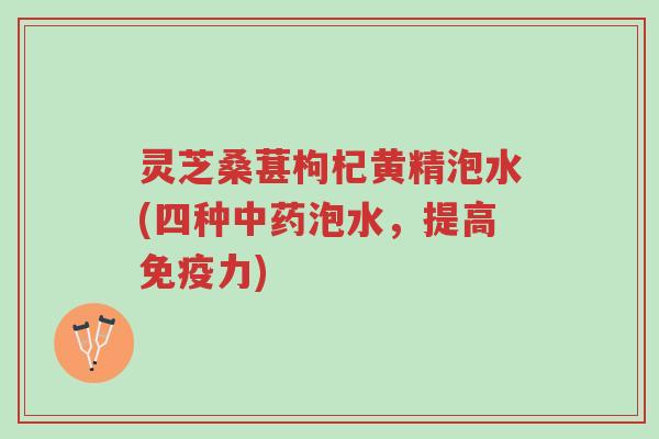 灵芝桑葚枸杞黄精泡水(四种中药泡水，提高免疫力)-第1张图片-超越
