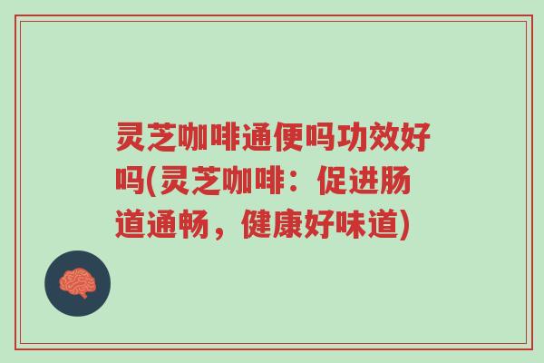 灵芝咖啡通便吗功效好吗(灵芝咖啡：促进肠道通畅，健康好味道)-第1张图片-超越