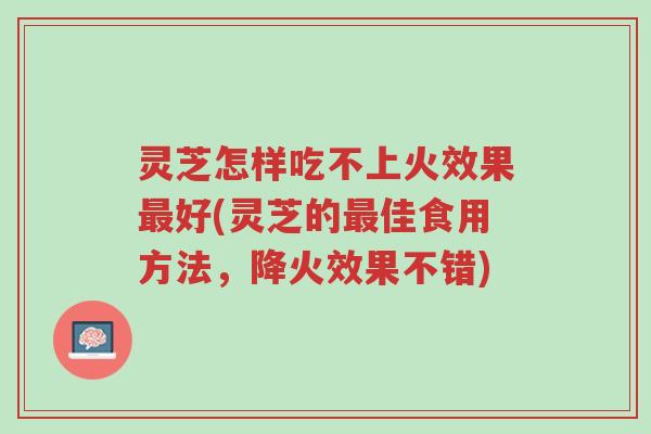 灵芝怎样吃不上火效果最好(灵芝的最佳食用方法,降火效果不错)-第1张图片-超越 灵芝怎样吃不上火效果最好(灵芝的最佳食用方法,降火效果不错)-第1张图片-超越