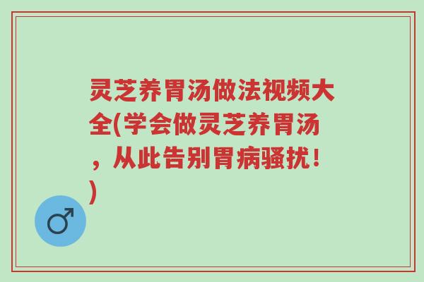 灵芝养胃汤做法视频大全(学会做灵芝养胃汤,从此告别胃病骚扰!)-第1张图片-超越 灵芝养胃汤做法视频大全(学会做灵芝养胃汤,从此告别胃病骚扰!)-第1张图片-超越