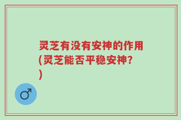 灵芝有没有安神的作用(灵芝能否平稳安神?)-第1张图片-超越 灵芝有没有安神的作用(灵芝能否平稳安神?)-第1张图片-超越