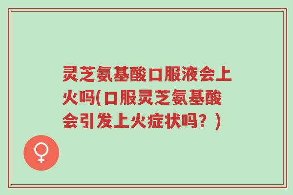 灵芝氨基酸口服液会上火吗(口服灵芝氨基酸会引发上火症状吗?)-第1张图片-超越 灵芝氨基酸口服液会上火吗(口服灵芝氨基酸会引发上火症状吗?)-第1张图片-超越