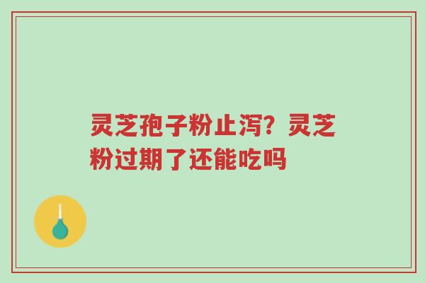 灵芝孢子粉止泻?灵芝粉过期了还能吃吗-第1张图片-超越 灵芝孢子粉止泻?灵芝粉过期了还能吃吗-第1张图片-超越