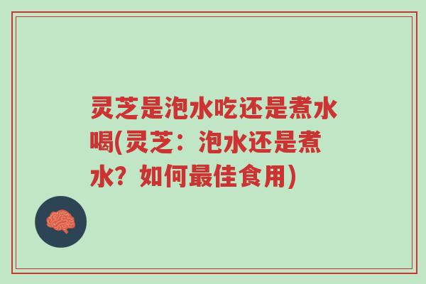 灵芝是泡水吃还是煮水喝(灵芝:泡水还是煮水?如何最佳食用)-第1张图片-超越 灵芝是泡水吃还是煮水喝(灵芝:泡水还是煮水?如何最佳食用)-第1张图片-超越