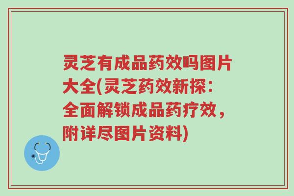 灵芝有成品药效吗图片大全(灵芝药效新探:全面解锁成品药疗效,附详尽图片资料)-第1张图片-超越 灵芝有成品药效吗图片大全(灵芝药效新探:全面解锁成品药疗效,附详尽图片资料)-第1张图片-超越