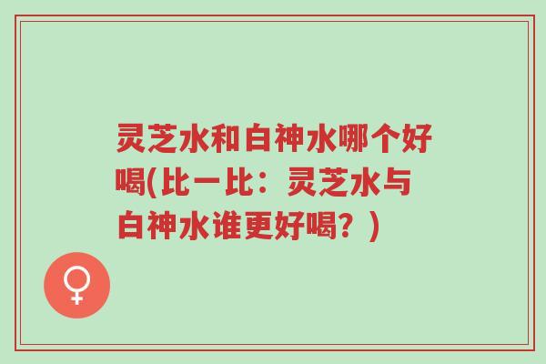 灵芝水和白神水哪个好喝(比一比:灵芝水与白神水谁更好喝?)-第1张图片-超越 灵芝水和白神水哪个好喝(比一比:灵芝水与白神水谁更好喝?)-第1张图片-超越