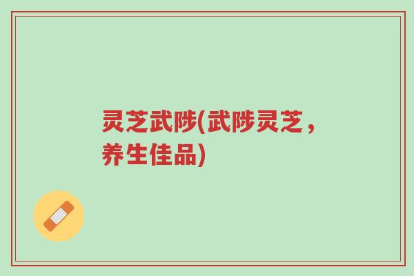 灵芝武陟(武陟灵芝,养生佳品)-第1张图片-超越 灵芝武陟(武陟灵芝,养生佳品)-第1张图片-超越