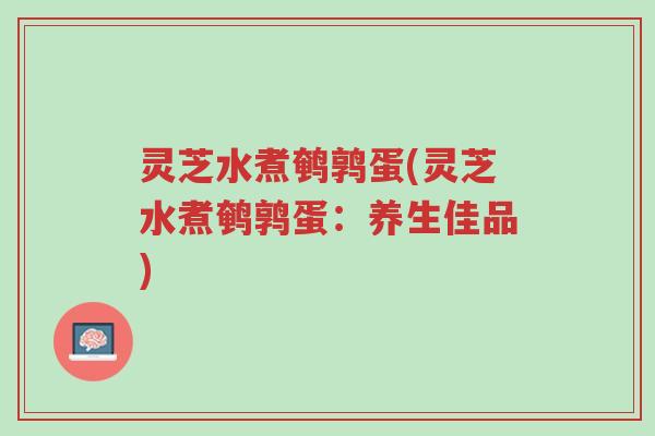 灵芝水煮鹌鹑蛋(灵芝水煮鹌鹑蛋:养生佳品)-第1张图片-超越 灵芝水煮鹌鹑蛋(灵芝水煮鹌鹑蛋:养生佳品)-第1张图片-超越