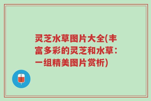 灵芝水草图片大全(丰富多彩的灵芝和水草：一组精美图片赏析)-第1张图片-超越
