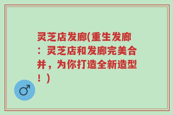 灵芝店发廊(重生发廊:灵芝店和发廊完美合并,为你打造全新造型!)-第1张图片-超越 灵芝店发廊(重生发廊:灵芝店和发廊完美合并,为你打造全新造型!)-第1张图片-超越