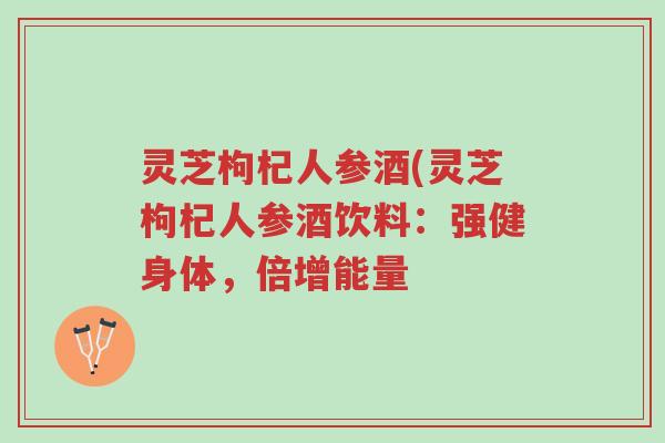 灵芝枸杞人参酒(灵芝枸杞人参酒饮料:强健身体,倍增能量-第1张图片-超越 灵芝枸杞人参酒(灵芝枸杞人参酒饮料:强健身体,倍增能量-第1张图片-超越