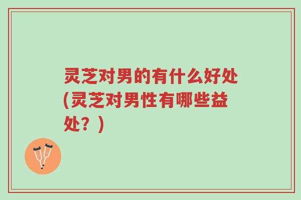 灵芝对男的有什么好处(灵芝对男性有哪些益处?)-第1张图片-超越 灵芝对男的有什么好处(灵芝对男性有哪些益处?)-第1张图片-超越