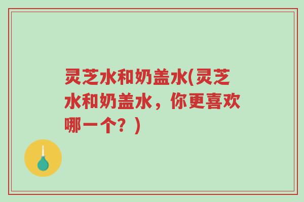 灵芝水和奶盖水(灵芝水和奶盖水，你更喜欢哪一个？)-第1张图片-超越