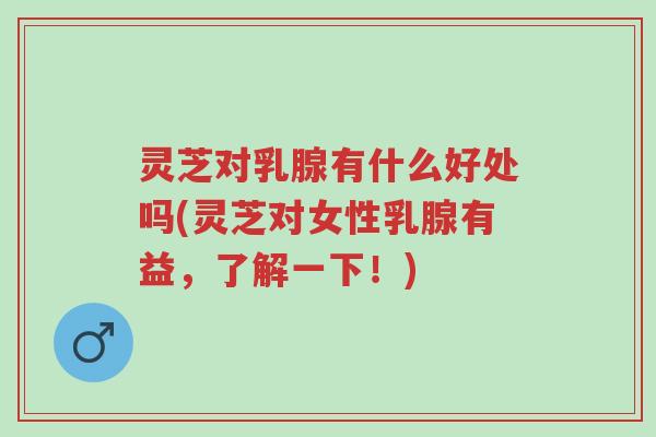 灵芝对乳腺有什么好处吗(灵芝对女性乳腺有益,了解一下!)-第1张图片-超越 灵芝对乳腺有什么好处吗(灵芝对女性乳腺有益,了解一下!)-第1张图片-超越