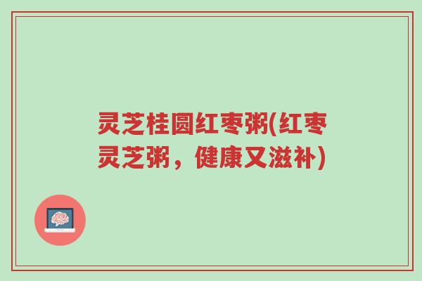 灵芝桂圆红枣粥(红枣灵芝粥,健康又滋补)-第1张图片-超越 灵芝桂圆红枣粥(红枣灵芝粥,健康又滋补)-第1张图片-超越