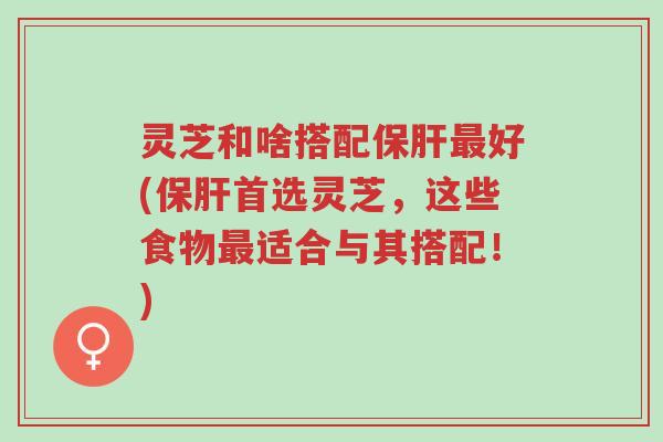 灵芝和啥搭配保肝最好(保肝首选灵芝,这些食物最适合与其搭配!)-第1张图片-超越 灵芝和啥搭配保肝最好(保肝首选灵芝,这些食物最适合与其搭配!)-第1张图片-超越