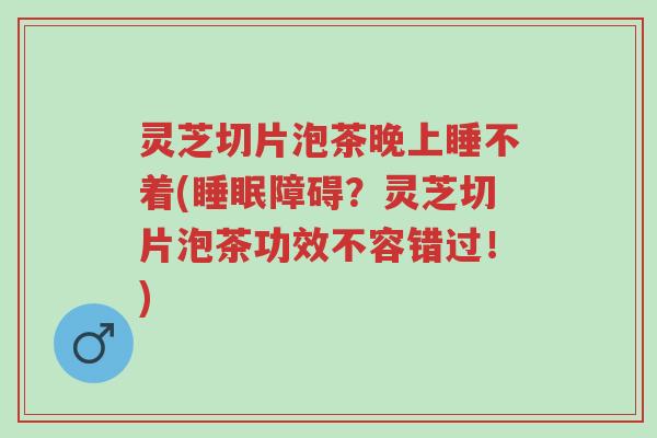 灵芝切片泡茶晚上睡不着(睡眠障碍？灵芝切片泡茶功效不容错过！)-第1张图片-超越
