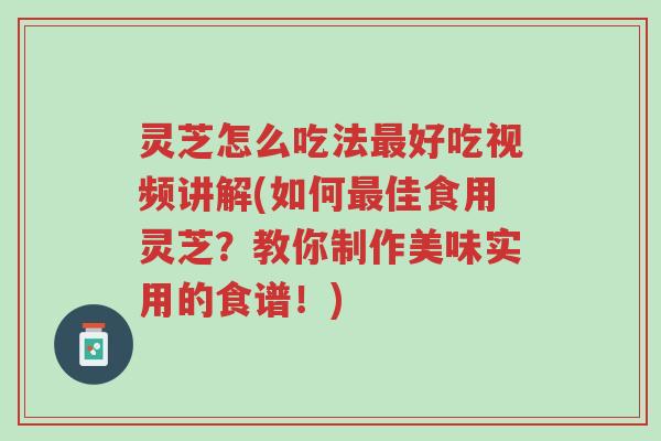 灵芝怎么吃法最好吃视频讲解(如何最佳食用灵芝?教你制作美味实用的食谱!)-第1张图片-超越 灵芝怎么吃法最好吃视频讲解(如何最佳食用灵芝?教你制作美味实用的食谱!)-第1张图片-超越