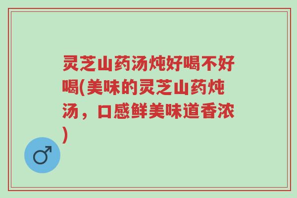 灵芝山药汤炖好喝不好喝(美味的灵芝山药炖汤,口感鲜美味道香浓)-第1张图片-超越 灵芝山药汤炖好喝不好喝(美味的灵芝山药炖汤,口感鲜美味道香浓)-第1张图片-超越