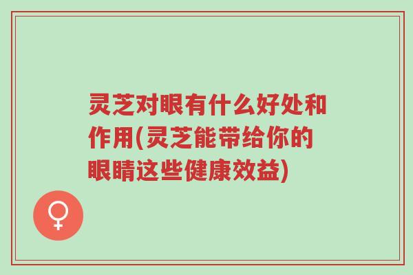 灵芝对眼有什么好处和作用(灵芝能带给你的眼睛这些健康效益)-第1张图片-超越 灵芝对眼有什么好处和作用(灵芝能带给你的眼睛这些健康效益)-第1张图片-超越