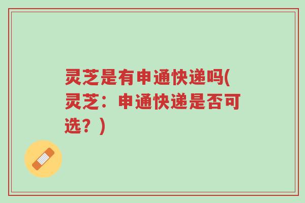 灵芝是有申通快递吗(灵芝:申通快递是否可选?)-第1张图片-超越 灵芝是有申通快递吗(灵芝:申通快递是否可选?)-第1张图片-超越