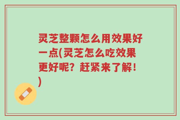 灵芝整颗怎么用效果好一点(灵芝怎么吃效果更好呢？赶紧来了解！)-第1张图片-超越