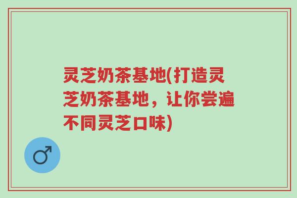 灵芝奶茶基地(打造灵芝奶茶基地,让你尝遍不同灵芝口味)-第1张图片-超越 灵芝奶茶基地(打造灵芝奶茶基地,让你尝遍不同灵芝口味)-第1张图片-超越