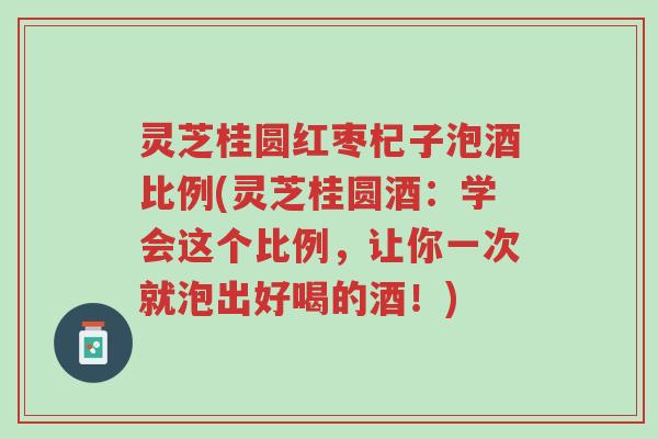 灵芝桂圆红枣杞子泡酒比例(灵芝桂圆酒:学会这个比例,让你一次就泡出好喝的酒!)-第1张图片-超越 灵芝桂圆红枣杞子泡酒比例(灵芝桂圆酒:学会这个比例,让你一次就泡出好喝的酒!)-第1张图片-超越