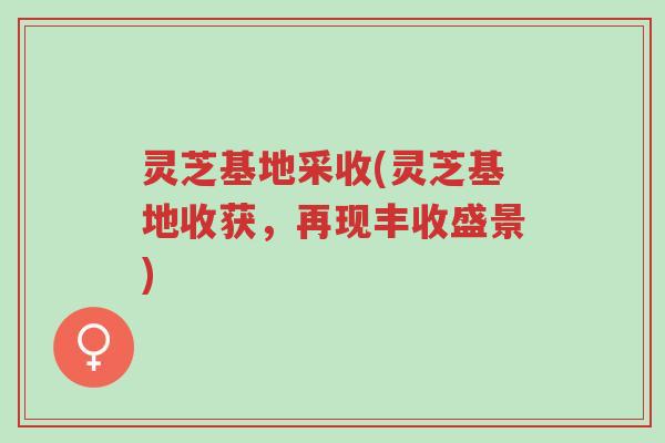 灵芝基地采收(灵芝基地收获,再现丰收盛景)-第1张图片-超越 灵芝基地采收(灵芝基地收获,再现丰收盛景)-第1张图片-超越