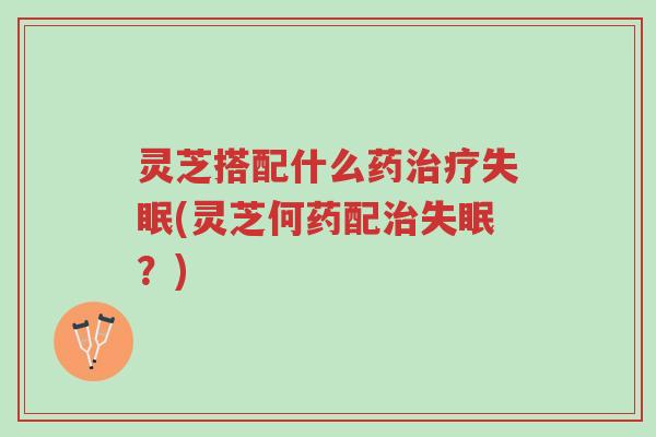灵芝搭配什么药治疗失眠(灵芝何药配治失眠？)-第1张图片-超越