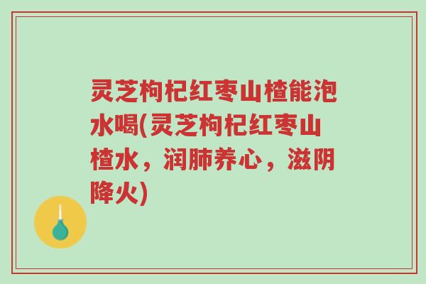 灵芝枸杞红枣山楂能泡水喝(灵芝枸杞红枣山楂水,润肺养心,滋阴降火)-第1张图片-超越 灵芝枸杞红枣山楂能泡水喝(灵芝枸杞红枣山楂水,润肺养心,滋阴降火)-第1张图片-超越