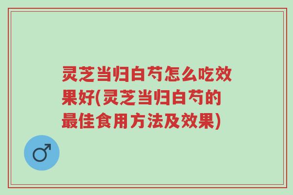 灵芝当归白芍怎么吃效果好(灵芝当归白芍的最佳食用方法及效果)-第1张图片-超越 灵芝当归白芍怎么吃效果好(灵芝当归白芍的最佳食用方法及效果)-第1张图片-超越