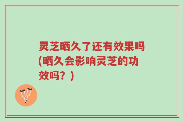 灵芝晒久了还有效果吗(晒久会影响灵芝的功效吗?)-第1张图片-超越 灵芝晒久了还有效果吗(晒久会影响灵芝的功效吗?)-第1张图片-超越