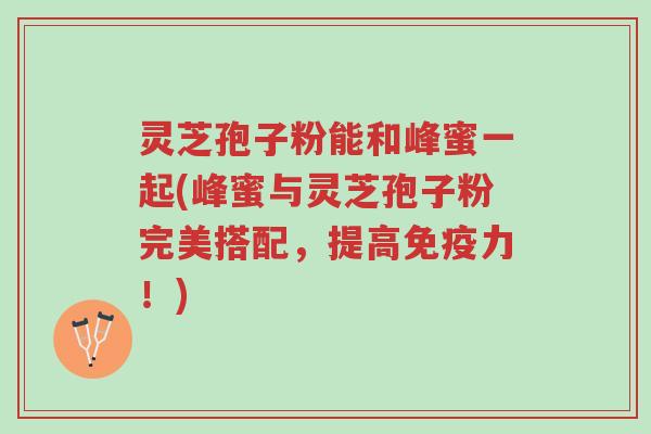 灵芝孢子粉能和峰蜜一起(峰蜜与灵芝孢子粉完美搭配,提高免疫力!)-第1张图片-超越 灵芝孢子粉能和峰蜜一起(峰蜜与灵芝孢子粉完美搭配,提高免疫力!)-第1张图片-超越