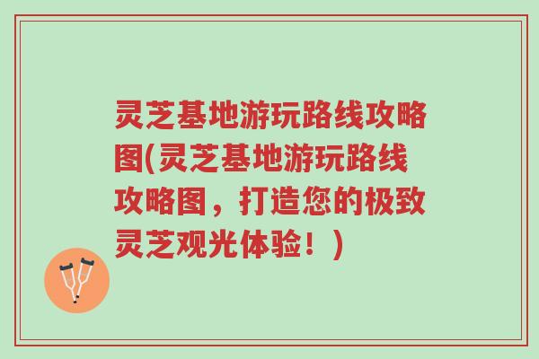 灵芝基地游玩路线攻略图(灵芝基地游玩路线攻略图,打造您的极致灵芝观光体验!)-第1张图片-超越 灵芝基地游玩路线攻略图(灵芝基地游玩路线攻略图,打造您的极致灵芝观光体验!)-第1张图片-超越
