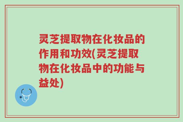 灵芝提取物在化妆品的作用和功效(灵芝提取物在化妆品中的功能与益处)-第1张图片-超越