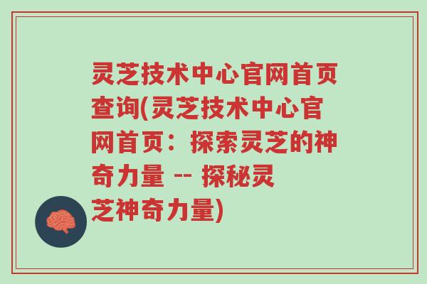 灵芝技术中心官网首页查询(灵芝技术中心官网首页:探索灵芝的神奇力量 -- 探秘灵芝神奇力量)-第1张图片-超越 灵芝技术中心官网首页查询(灵芝技术中心官网首页:探索灵芝的神奇力量 -- 探秘灵芝神奇力量)-第1张图片-超越