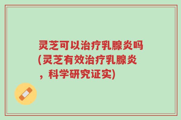 灵芝可以治疗乳腺炎吗(灵芝有效治疗乳腺炎,科学研究证实)-第1张图片-超越 灵芝可以治疗乳腺炎吗(灵芝有效治疗乳腺炎,科学研究证实)-第1张图片-超越